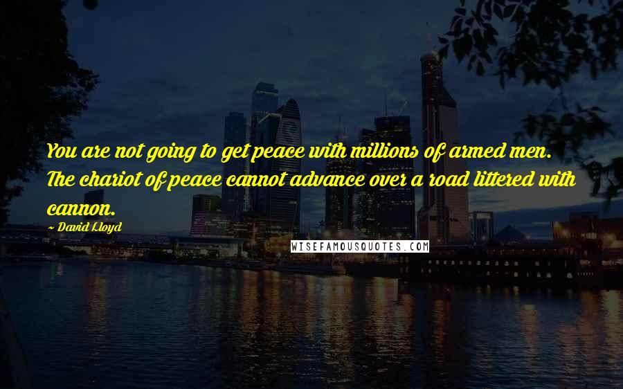 David Lloyd Quotes: You are not going to get peace with millions of armed men. The chariot of peace cannot advance over a road littered with cannon.