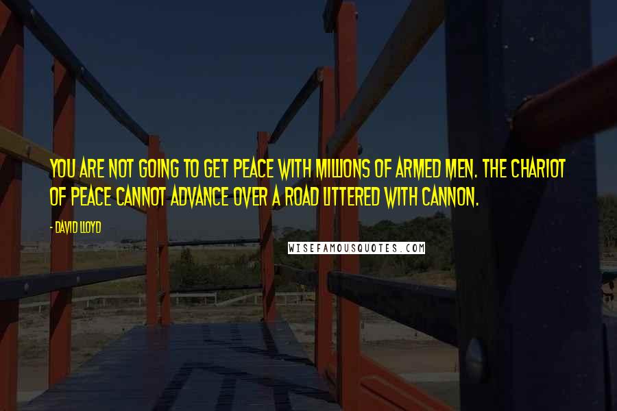 David Lloyd Quotes: You are not going to get peace with millions of armed men. The chariot of peace cannot advance over a road littered with cannon.