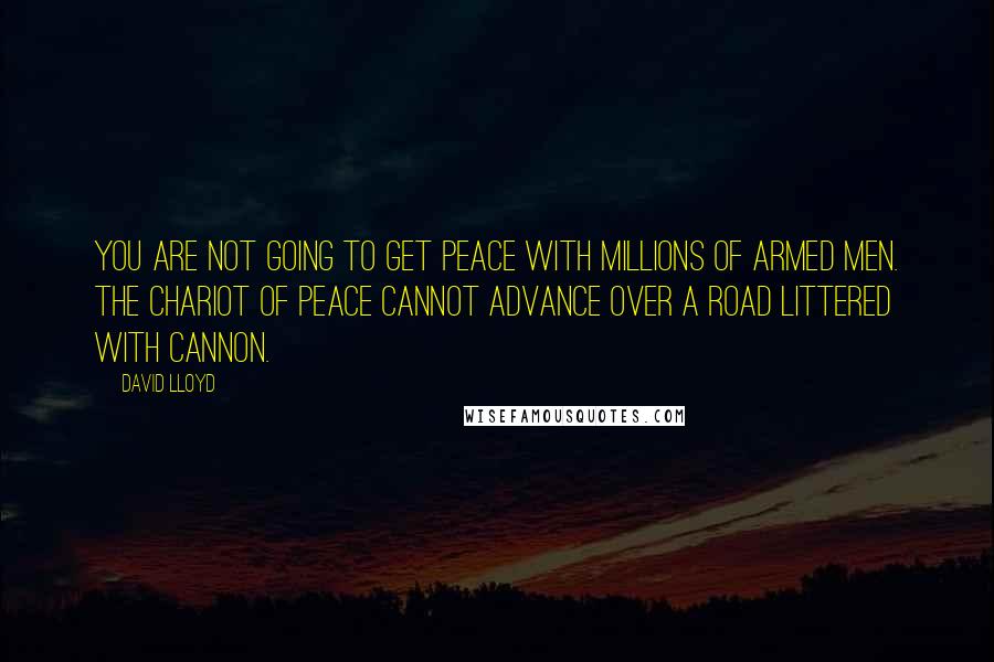 David Lloyd Quotes: You are not going to get peace with millions of armed men. The chariot of peace cannot advance over a road littered with cannon.