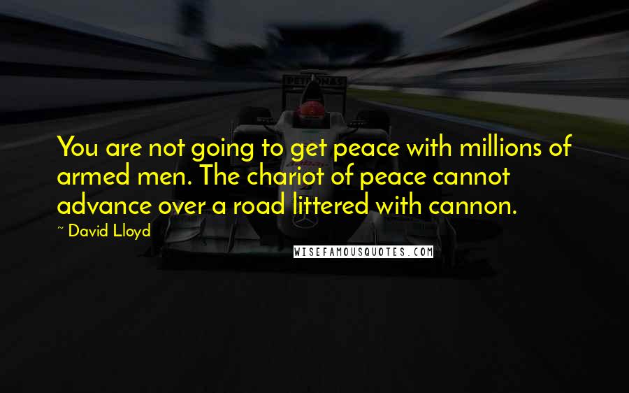 David Lloyd Quotes: You are not going to get peace with millions of armed men. The chariot of peace cannot advance over a road littered with cannon.