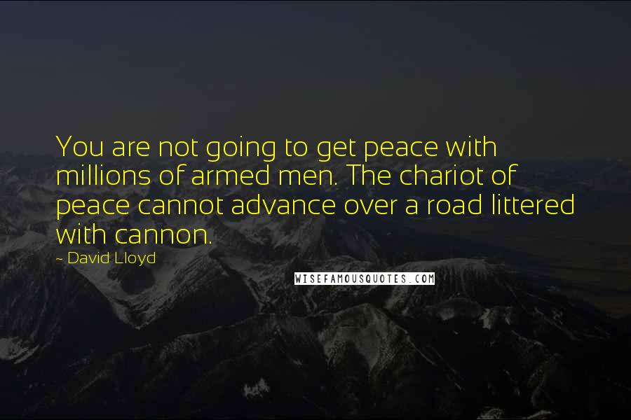 David Lloyd Quotes: You are not going to get peace with millions of armed men. The chariot of peace cannot advance over a road littered with cannon.