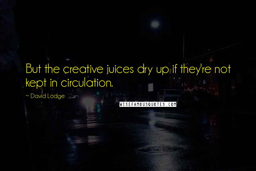 David Lodge Quotes: But the creative juices dry up if they're not kept in circulation.