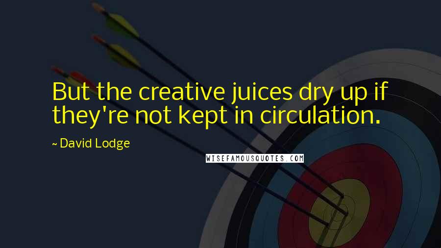 David Lodge Quotes: But the creative juices dry up if they're not kept in circulation.