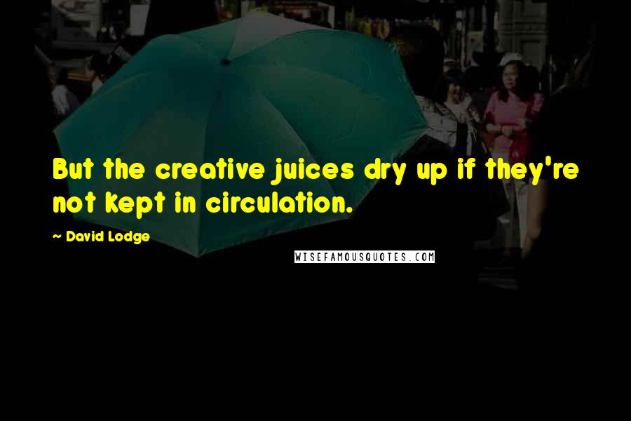 David Lodge Quotes: But the creative juices dry up if they're not kept in circulation.