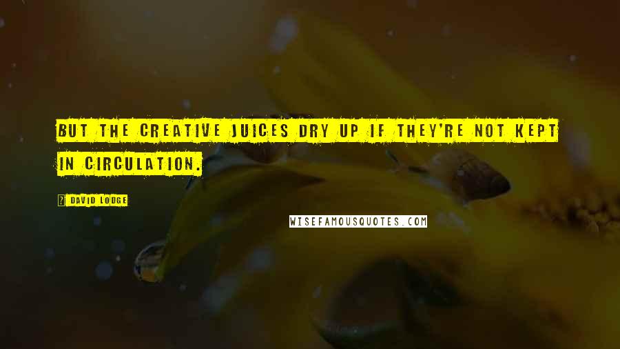 David Lodge Quotes: But the creative juices dry up if they're not kept in circulation.