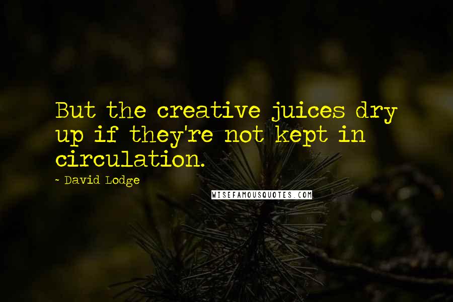 David Lodge Quotes: But the creative juices dry up if they're not kept in circulation.