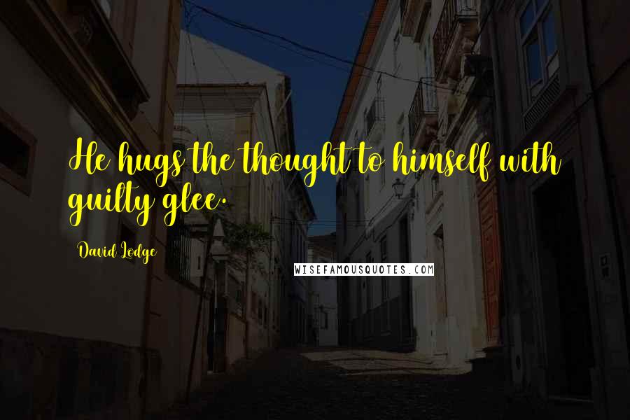 David Lodge Quotes: He hugs the thought to himself with guilty glee.