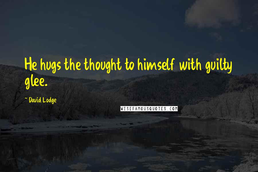 David Lodge Quotes: He hugs the thought to himself with guilty glee.