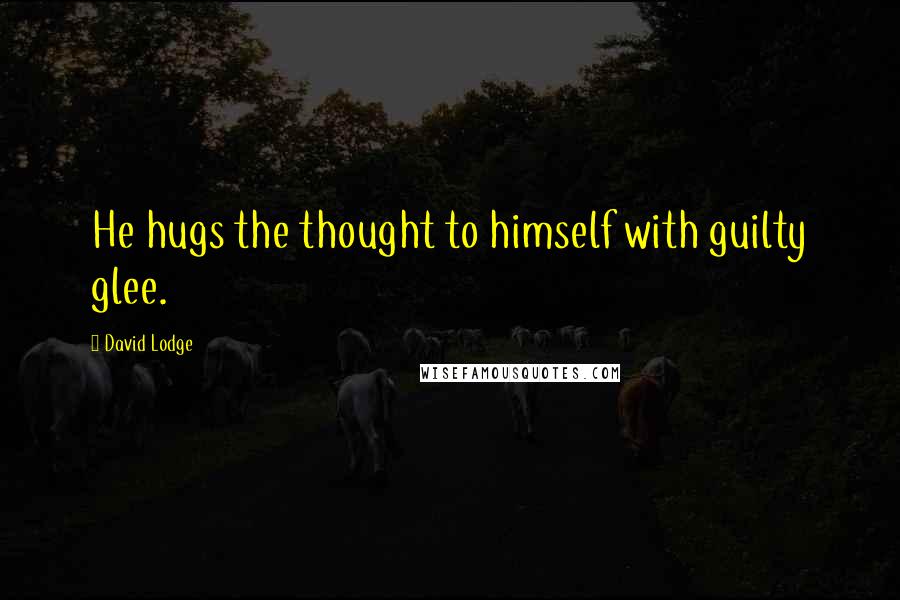 David Lodge Quotes: He hugs the thought to himself with guilty glee.