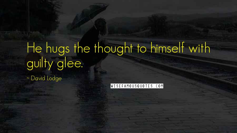 David Lodge Quotes: He hugs the thought to himself with guilty glee.