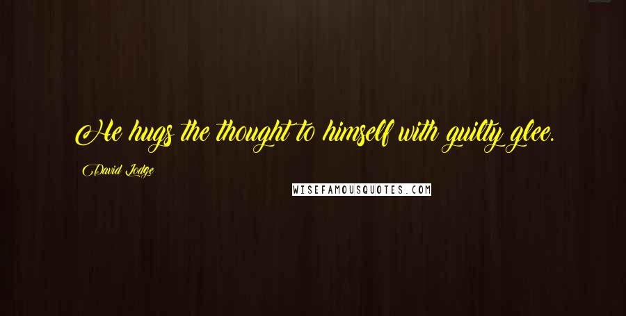 David Lodge Quotes: He hugs the thought to himself with guilty glee.