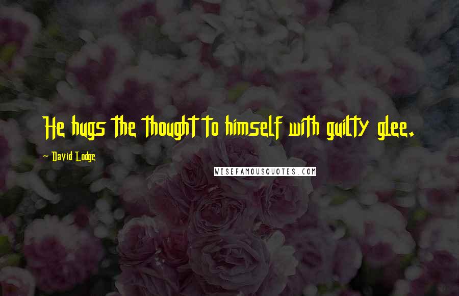 David Lodge Quotes: He hugs the thought to himself with guilty glee.