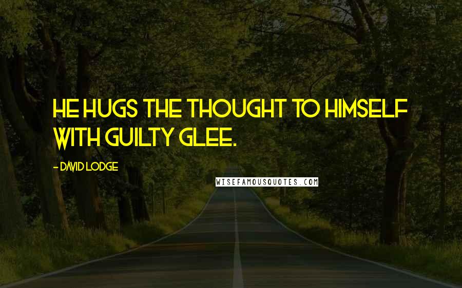 David Lodge Quotes: He hugs the thought to himself with guilty glee.