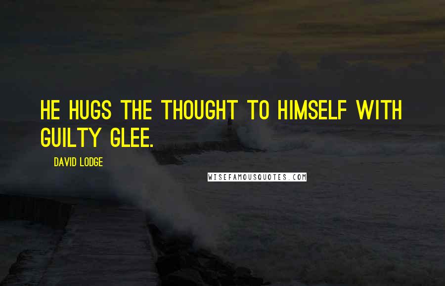 David Lodge Quotes: He hugs the thought to himself with guilty glee.