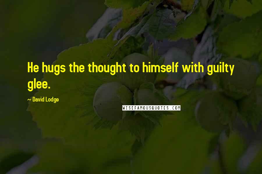 David Lodge Quotes: He hugs the thought to himself with guilty glee.