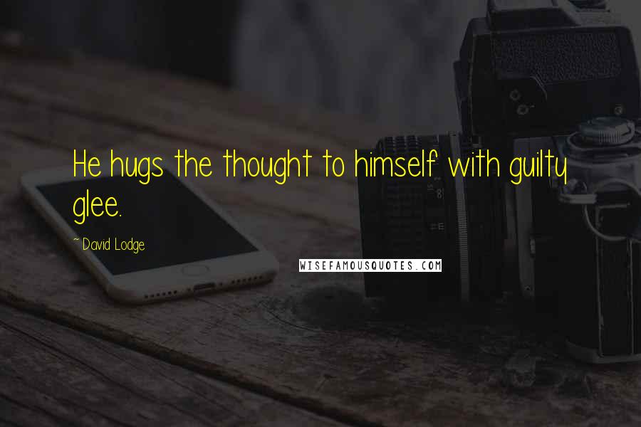 David Lodge Quotes: He hugs the thought to himself with guilty glee.