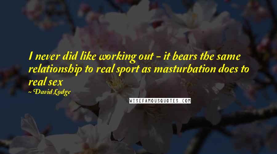 David Lodge Quotes: I never did like working out - it bears the same relationship to real sport as masturbation does to real sex