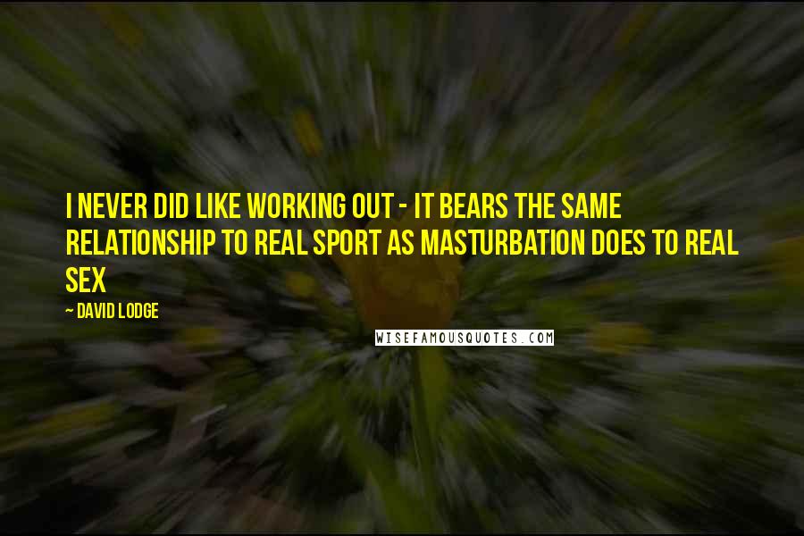 David Lodge Quotes: I never did like working out - it bears the same relationship to real sport as masturbation does to real sex