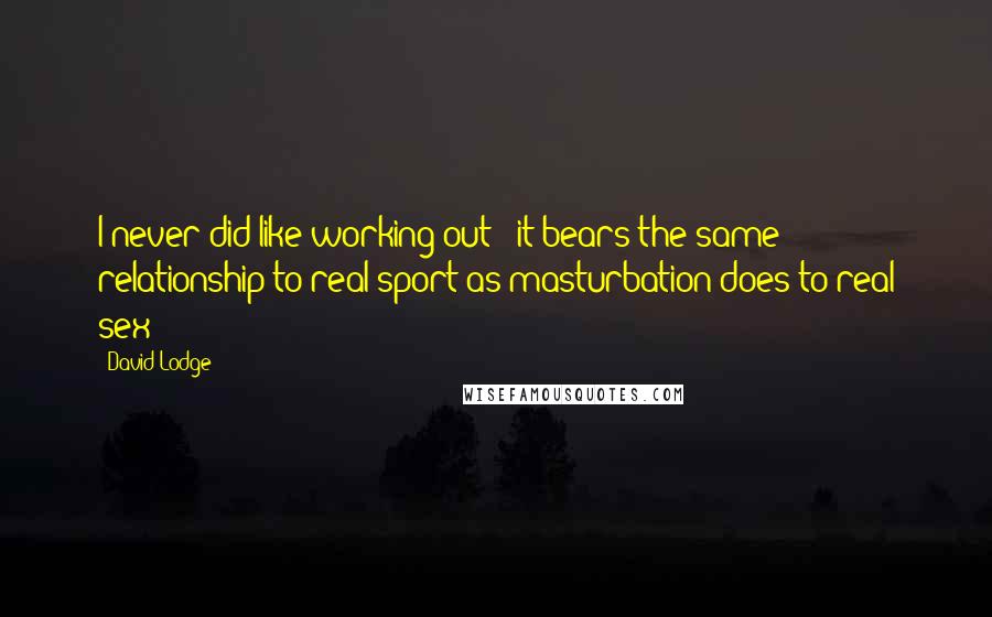 David Lodge Quotes: I never did like working out - it bears the same relationship to real sport as masturbation does to real sex