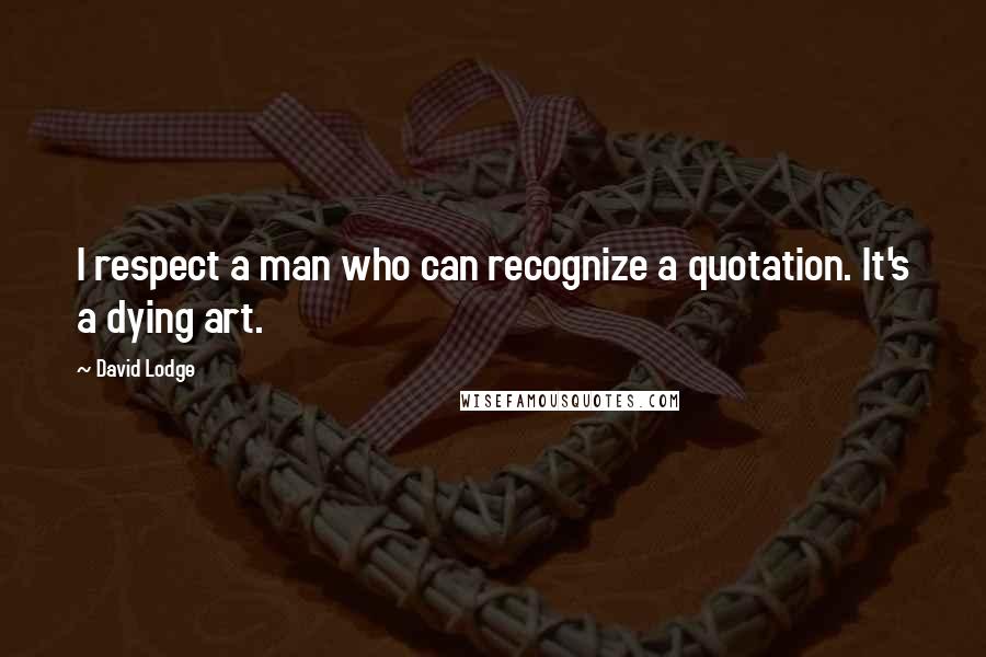 David Lodge Quotes: I respect a man who can recognize a quotation. It's a dying art.