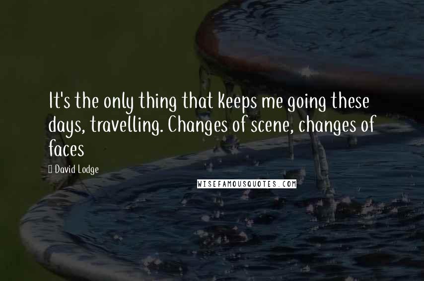 David Lodge Quotes: It's the only thing that keeps me going these days, travelling. Changes of scene, changes of faces