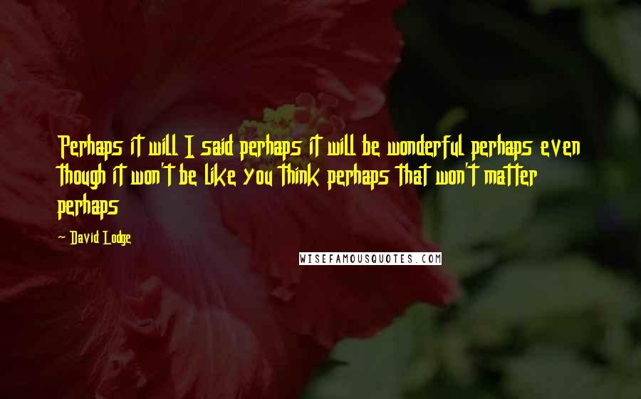 David Lodge Quotes: Perhaps it will I said perhaps it will be wonderful perhaps even though it won't be like you think perhaps that won't matter perhaps