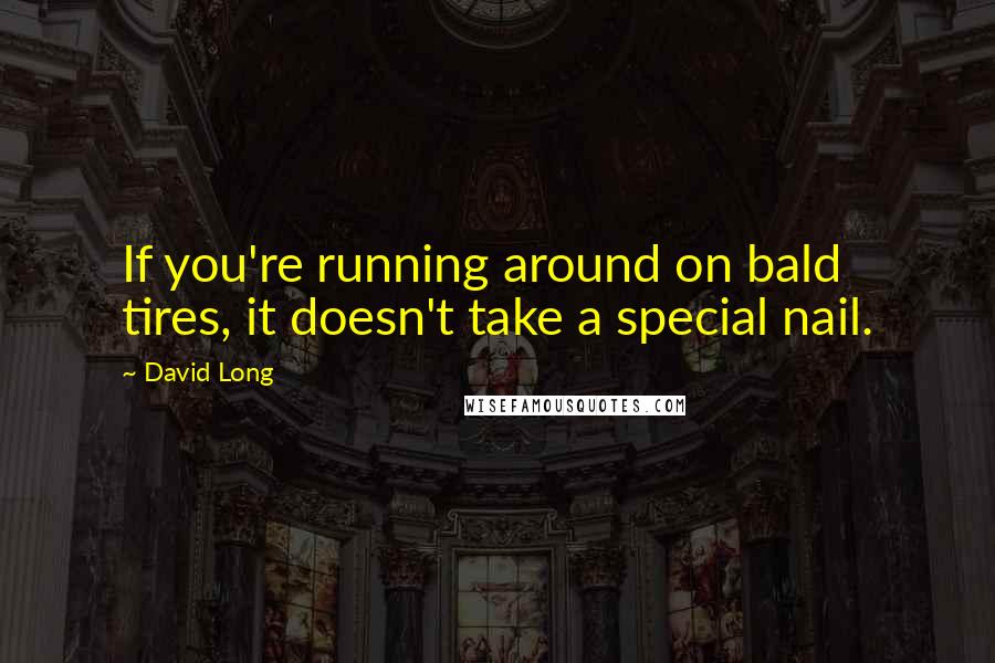David Long Quotes: If you're running around on bald tires, it doesn't take a special nail.