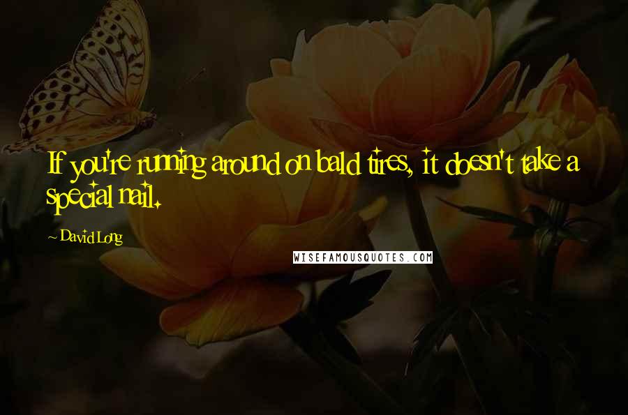 David Long Quotes: If you're running around on bald tires, it doesn't take a special nail.