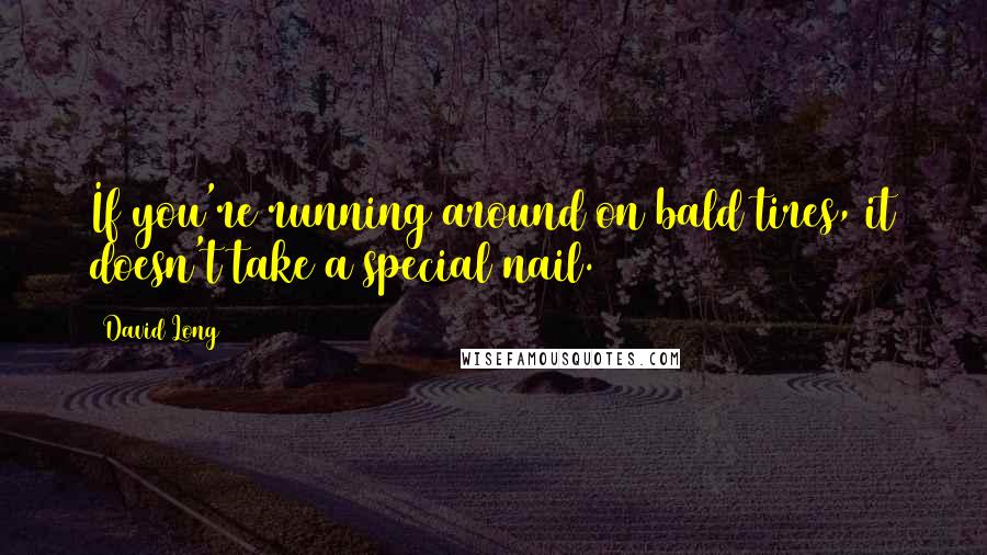 David Long Quotes: If you're running around on bald tires, it doesn't take a special nail.
