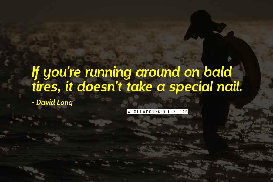 David Long Quotes: If you're running around on bald tires, it doesn't take a special nail.