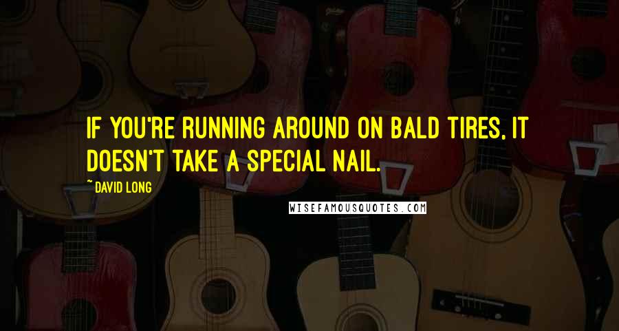 David Long Quotes: If you're running around on bald tires, it doesn't take a special nail.