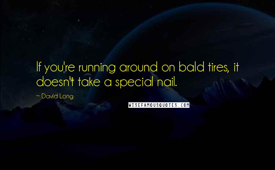 David Long Quotes: If you're running around on bald tires, it doesn't take a special nail.