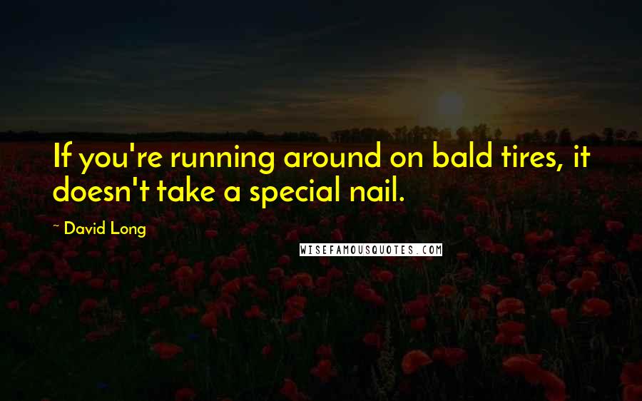 David Long Quotes: If you're running around on bald tires, it doesn't take a special nail.