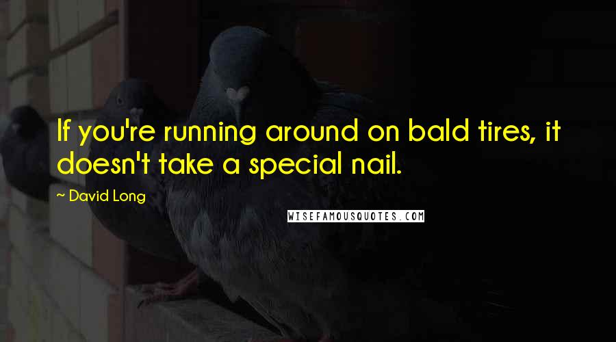 David Long Quotes: If you're running around on bald tires, it doesn't take a special nail.