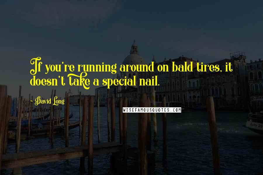 David Long Quotes: If you're running around on bald tires, it doesn't take a special nail.