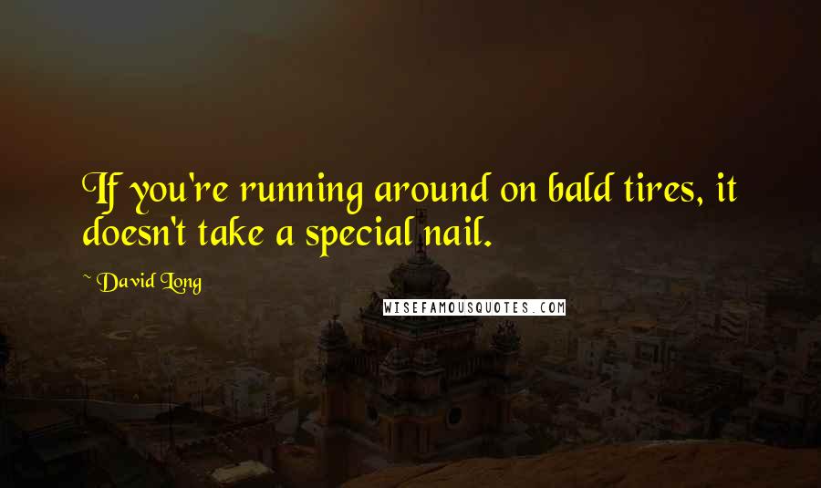 David Long Quotes: If you're running around on bald tires, it doesn't take a special nail.