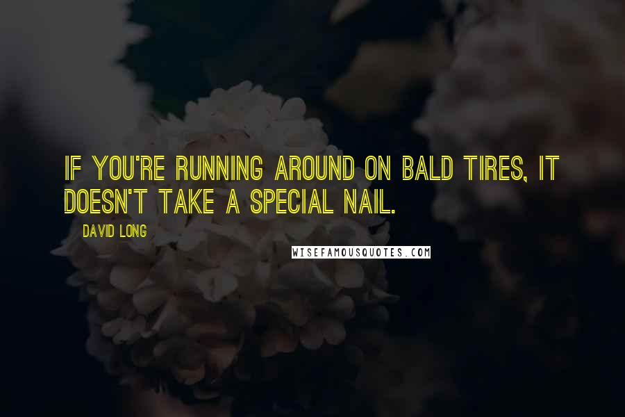 David Long Quotes: If you're running around on bald tires, it doesn't take a special nail.