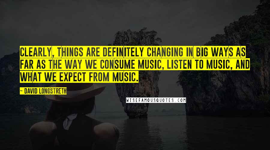 David Longstreth Quotes: Clearly, things are definitely changing in big ways as far as the way we consume music, listen to music, and what we expect from music.
