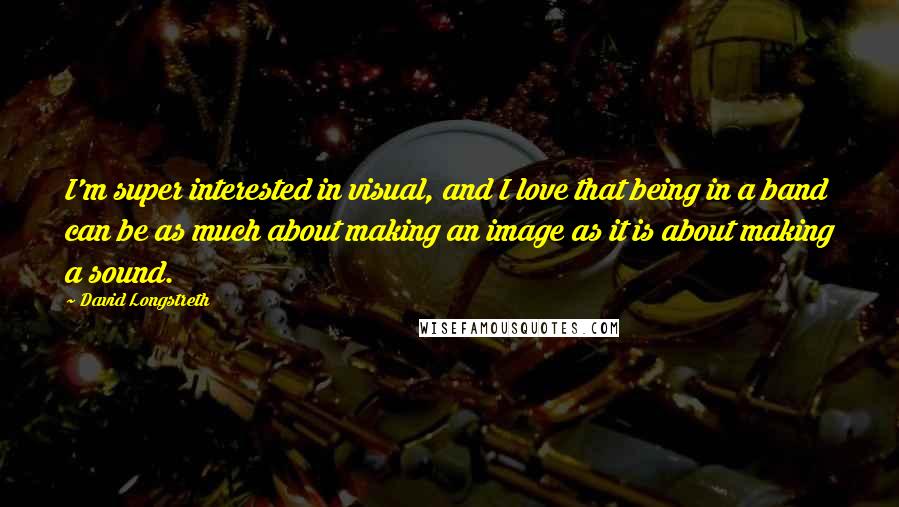 David Longstreth Quotes: I'm super interested in visual, and I love that being in a band can be as much about making an image as it is about making a sound.