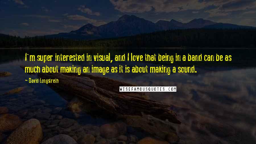 David Longstreth Quotes: I'm super interested in visual, and I love that being in a band can be as much about making an image as it is about making a sound.