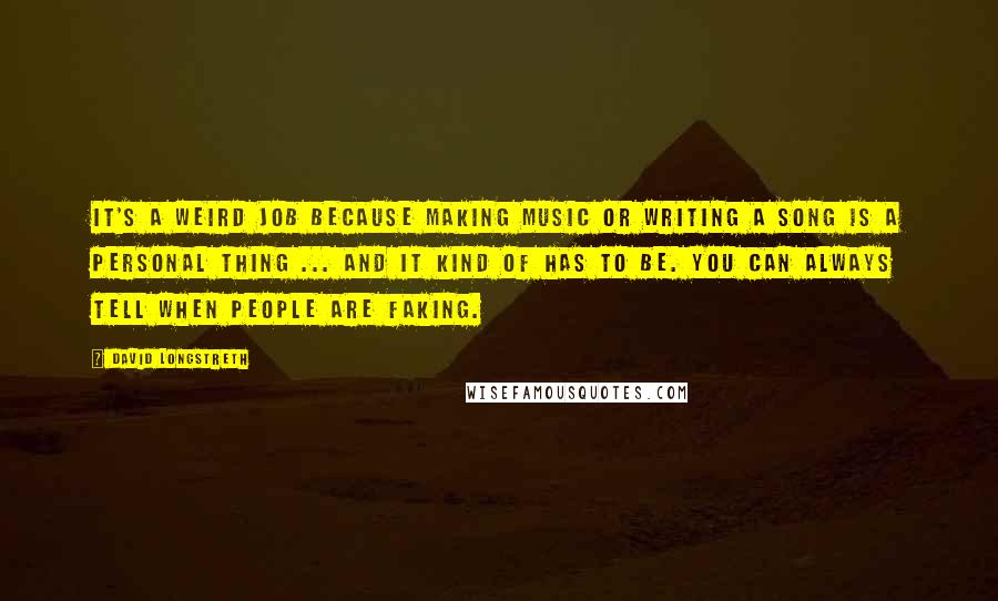 David Longstreth Quotes: It's a weird job because making music or writing a song is a personal thing ... and it kind of has to be. You can always tell when people are faking.