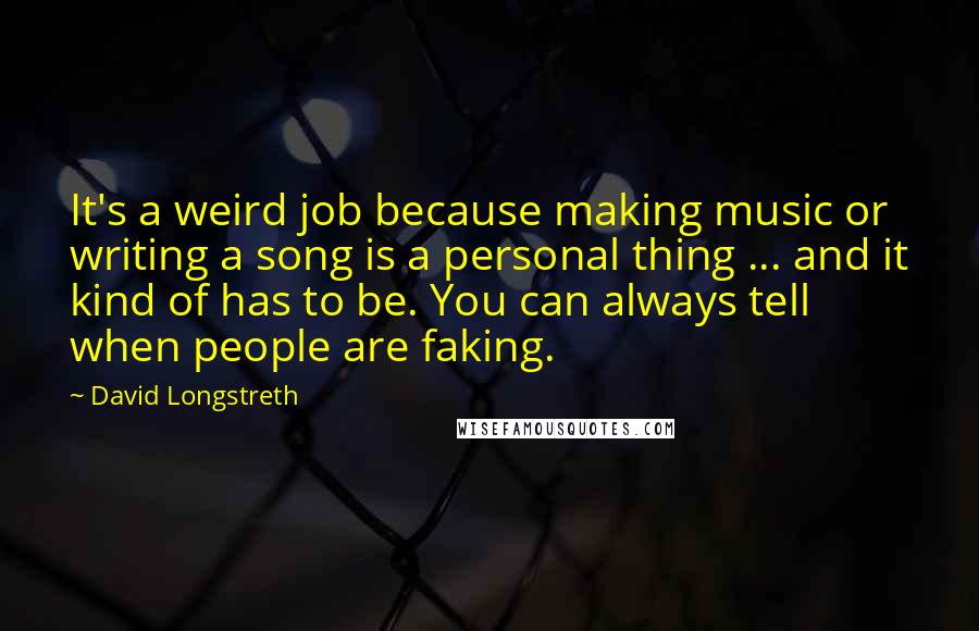 David Longstreth Quotes: It's a weird job because making music or writing a song is a personal thing ... and it kind of has to be. You can always tell when people are faking.