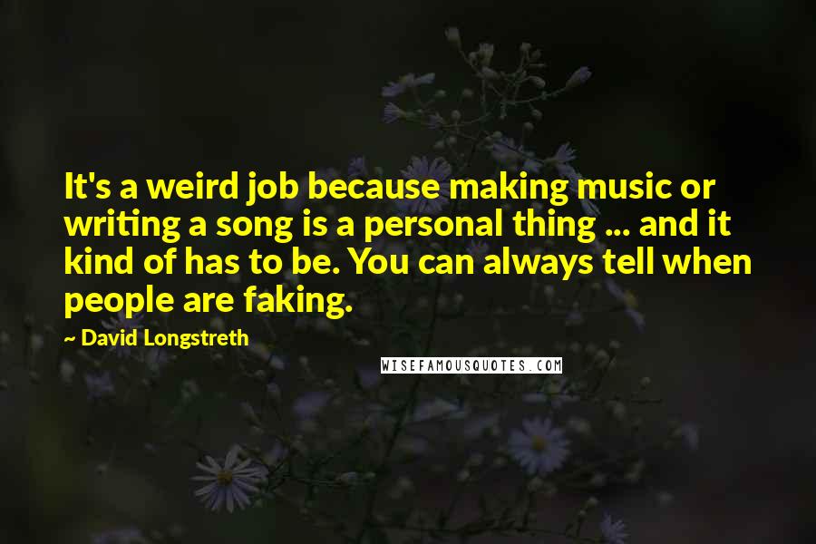 David Longstreth Quotes: It's a weird job because making music or writing a song is a personal thing ... and it kind of has to be. You can always tell when people are faking.