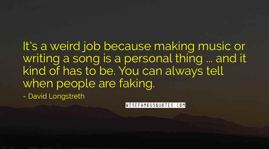 David Longstreth Quotes: It's a weird job because making music or writing a song is a personal thing ... and it kind of has to be. You can always tell when people are faking.