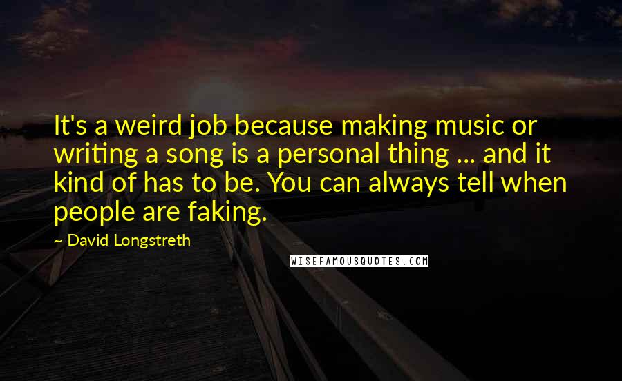 David Longstreth Quotes: It's a weird job because making music or writing a song is a personal thing ... and it kind of has to be. You can always tell when people are faking.