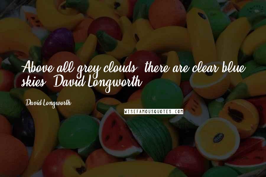 David Longworth Quotes: Above all grey clouds, there are clear blue skies" David Longworth