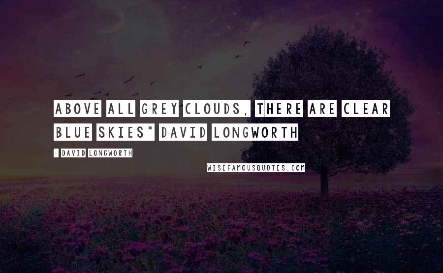 David Longworth Quotes: Above all grey clouds, there are clear blue skies" David Longworth