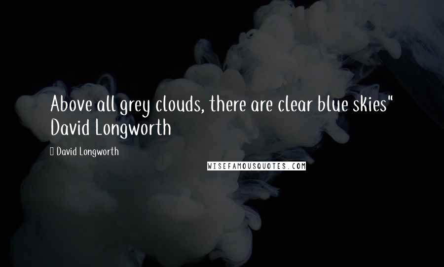 David Longworth Quotes: Above all grey clouds, there are clear blue skies" David Longworth