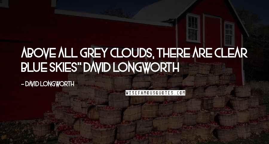 David Longworth Quotes: Above all grey clouds, there are clear blue skies" David Longworth