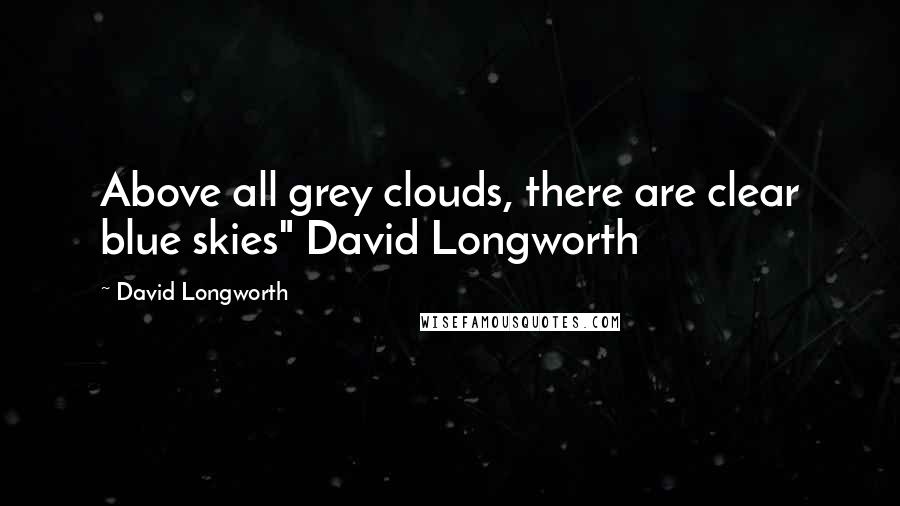 David Longworth Quotes: Above all grey clouds, there are clear blue skies" David Longworth